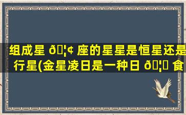 组成星 🦢 座的星星是恒星还是行星(金星凌日是一种日 🦊 食现象吗)